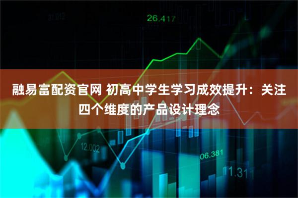 融易富配资官网 初高中学生学习成效提升：关注四个维度的产品设计理念