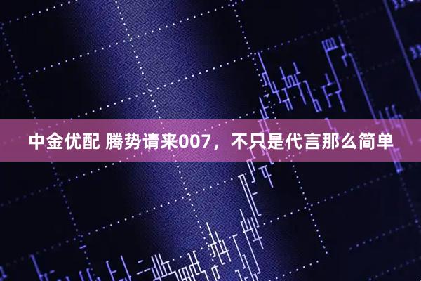中金优配 腾势请来007，不只是代言那么简单