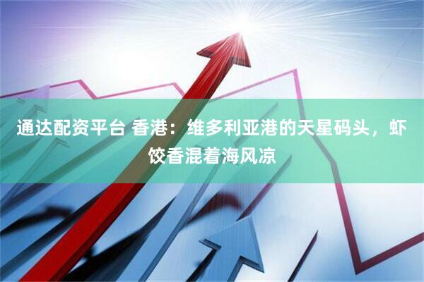 通达配资平台 香港：维多利亚港的天星码头，虾饺香混着海风凉